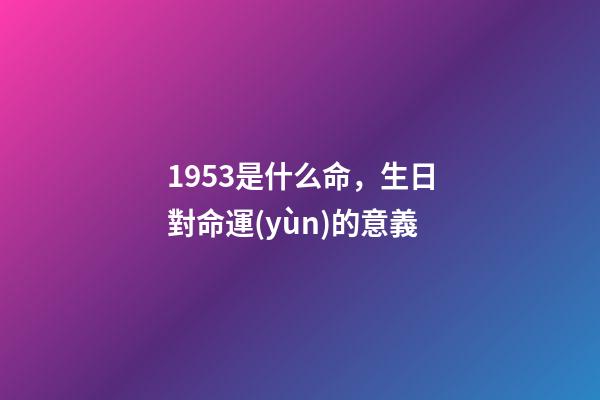 1953是什么命，生日對命運(yùn)的意義-第1張-觀點(diǎn)-玄機(jī)派