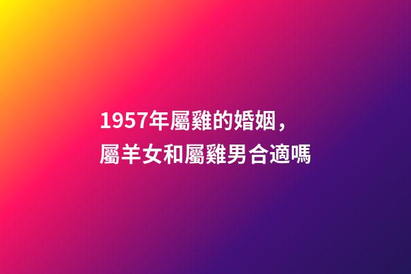 1957年屬雞的婚姻，屬羊女和屬雞男合適嗎-第1張-觀點-玄機派