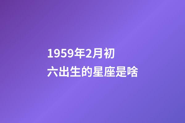 1959年2月初六出生的星座是啥-第1張-星座運勢-玄機派