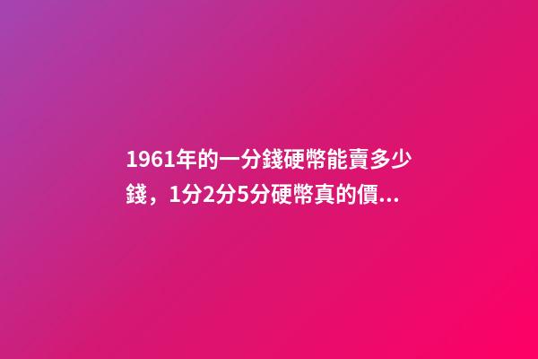 1961年的一分錢硬幣能賣多少錢，1分2分5分硬幣真的價值上千元嗎