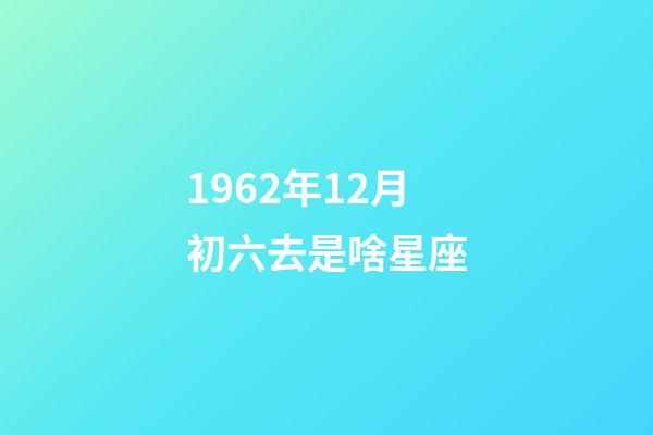 1962年12月初六去是啥星座-第1張-星座運勢-玄機派