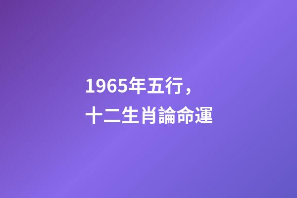 1965年五行，十二生肖論命運(二)-第1張-觀點-玄機派