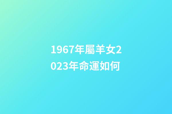 1967年屬羊女2023年命運如何(延遲退休要暫停嗎？已有兩個預兆，60后會有什么利弊呢？提前看看)-第1張-觀點-玄機派