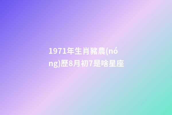 1971年生肖豬農(nóng)歷8月初7是啥星座-第1張-星座運(yùn)勢(shì)-玄機(jī)派