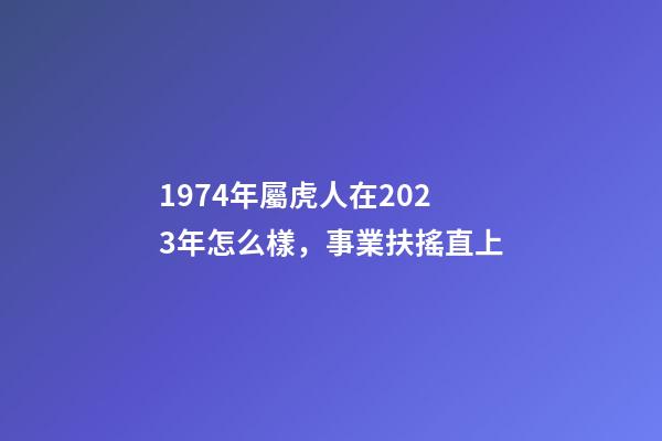 1974年屬虎人在2023年怎么樣，事業扶搖直上
