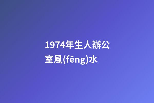 1974年生人辦公室風(fēng)水