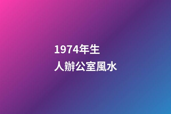 1974年生人辦公室風水