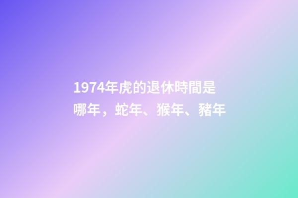 1974年虎的退休時間是哪年，蛇年、猴年、豬年