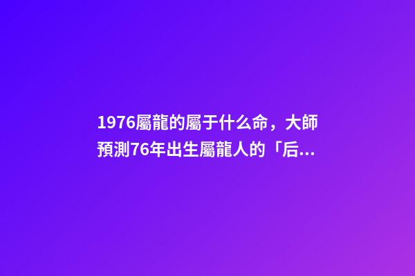 1976屬龍的屬于什么命，大師預測76年出生屬龍人的「后半生」-第1張-觀點-玄機派