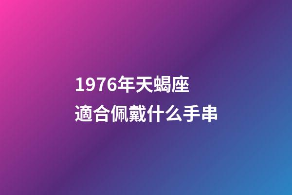 1976年天蝎座適合佩戴什么手串-第1張-星座運(yùn)勢(shì)-玄機(jī)派