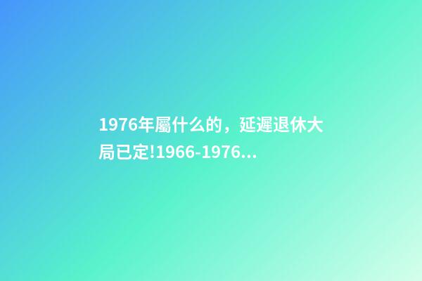 1976年屬什么的，延遲退休大局已定!1966-1976年出生的人-第1張-觀點-玄機派