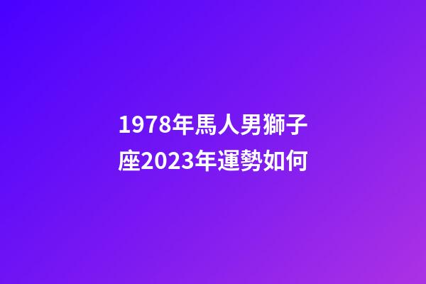 1978年馬人男獅子座2023年運勢如何-第1張-星座運勢-玄機派