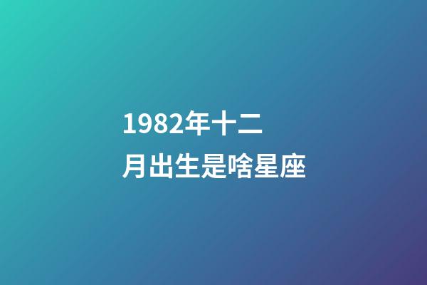 1982年十二月出生是啥星座-第1張-星座運勢-玄機派