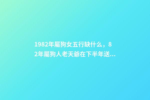 1982年屬狗女五行缺什么，82年屬狗人老天爺在下半年送給你一份“大喜”快出來接喜吧!-第1張-觀點-玄機派