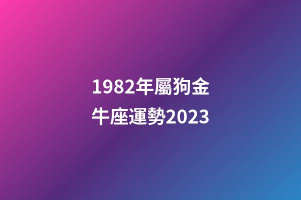 1982年屬狗金牛座運勢2023-第1張-星座運勢-玄機派