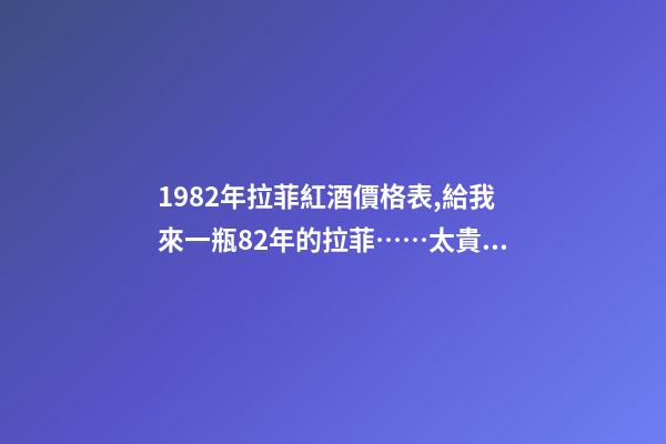 1982年拉菲紅酒價格表,給我來一瓶82年的拉菲……太貴啦……喝不到82年的拉菲...-第1張-觀點-玄機派