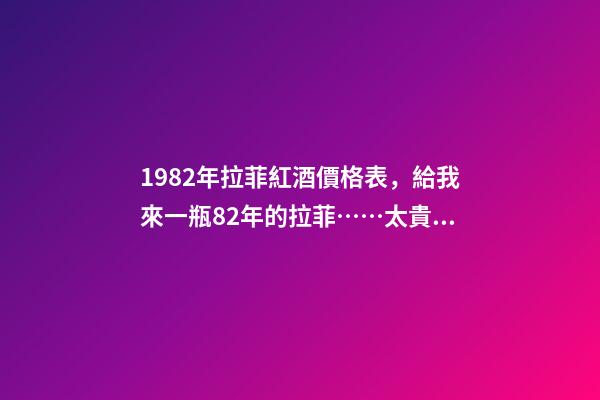 1982年拉菲紅酒價格表，給我來一瓶82年的拉菲……太貴啦……喝不到82年的拉菲...-第1張-觀點-玄機派