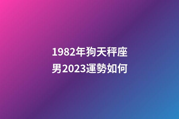 1982年狗天秤座男2023運勢如何-第1張-星座運勢-玄機派