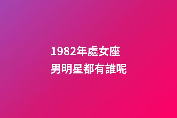 1982年處女座男明星都有誰呢-第1張-星座運(yùn)勢(shì)-玄機(jī)派