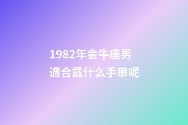 1982年金牛座男適合戴什么手串呢-第1張-星座運(yùn)勢-玄機(jī)派
