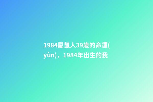 1984屬鼠人39歲的命運(yùn)，1984年出生的我-第1張-觀點(diǎn)-玄機(jī)派