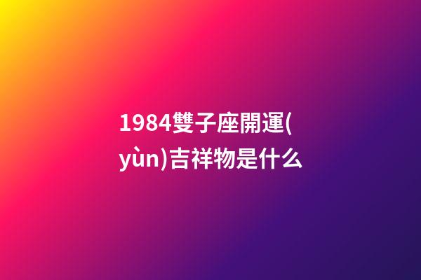 1984雙子座開運(yùn)吉祥物是什么