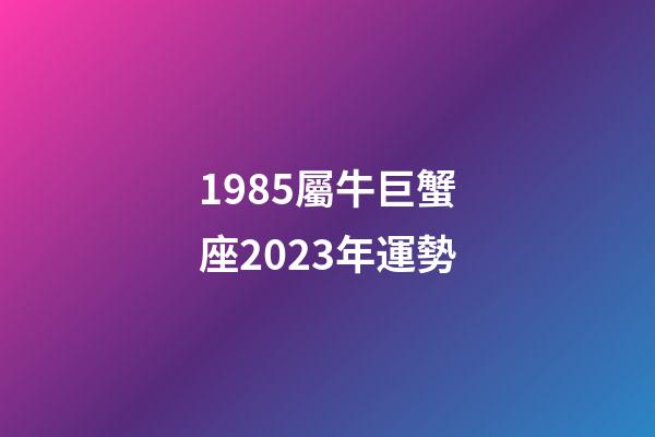 1985屬牛巨蟹座2023年運勢-第1張-星座運勢-玄機派