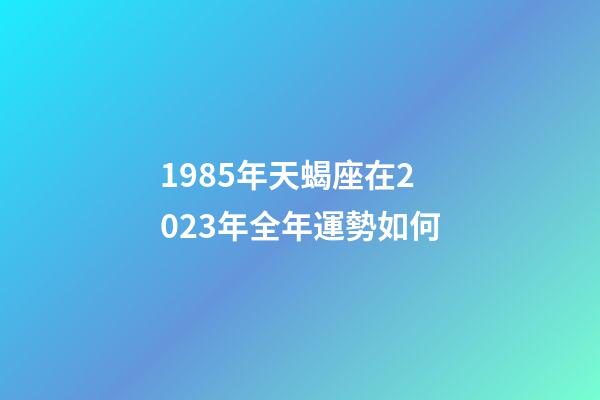 1985年天蝎座在2023年全年運勢如何-第1張-星座運勢-玄機派