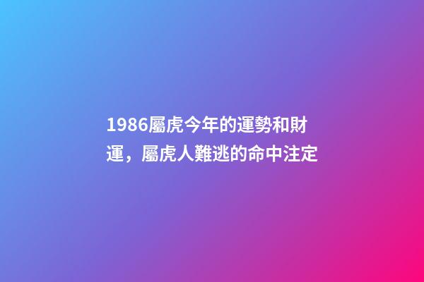 1986屬虎今年的運勢和財運，屬虎人難逃的命中注定-第1張-觀點-玄機派