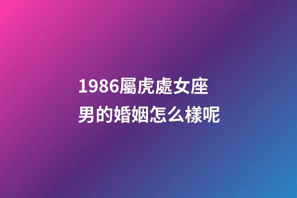 1986屬虎處女座男的婚姻怎么樣呢-第1張-星座運勢-玄機派