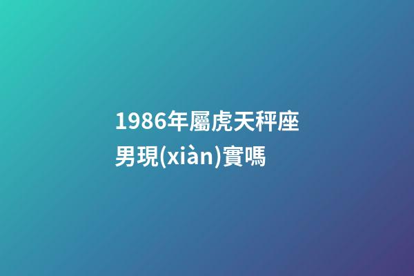 1986年屬虎天秤座男現(xiàn)實嗎-第1張-星座運勢-玄機派