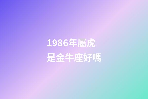 1986年屬虎是金牛座好嗎-第1張-星座運(yùn)勢(shì)-玄機(jī)派