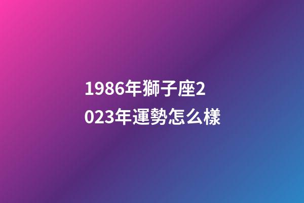 1986年獅子座2023年運勢怎么樣-第1張-星座運勢-玄機派