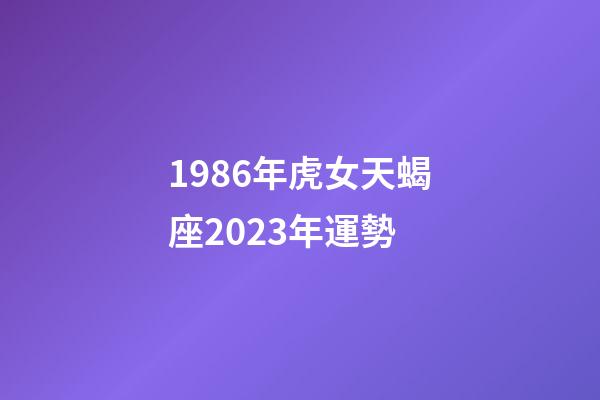 1986年虎女天蝎座2023年運勢-第1張-星座運勢-玄機派