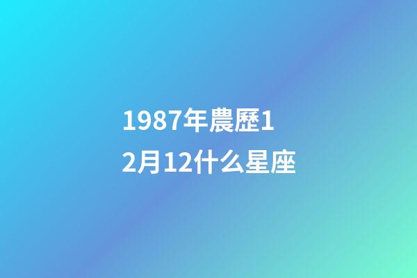 1987年農歷12月12什么星座-第1張-星座運勢-玄機派