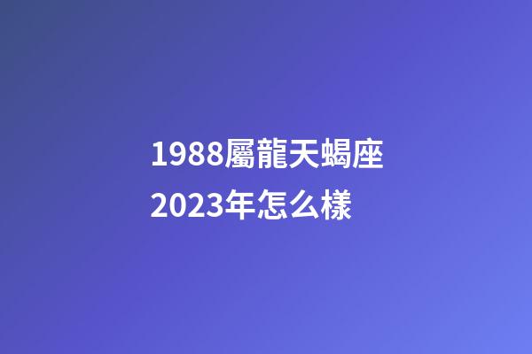1988屬龍天蝎座2023年怎么樣-第1張-星座運勢-玄機派