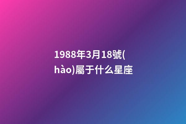 1988年3月18號(hào)屬于什么星座