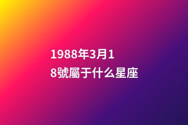 1988年3月18號屬于什么星座-第1張-星座運勢-玄機派