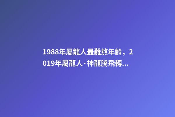 1988年屬龍人最難熬年齡，2019年屬龍人·神龍騰飛轉好運-第1張-觀點-玄機派