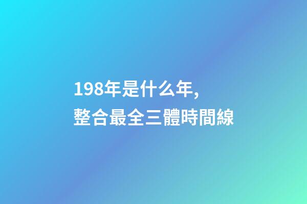 198年是什么年,整合最全三體時間線-第1張-觀點-玄機派
