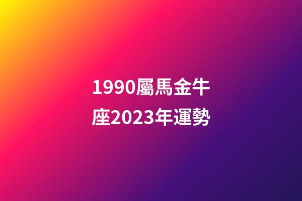 1990屬馬金牛座2023年運勢-第1張-星座運勢-玄機派