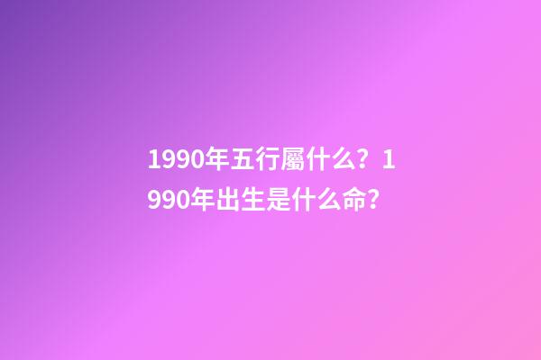 1990年五行屬什么？1990年出生是什么命？