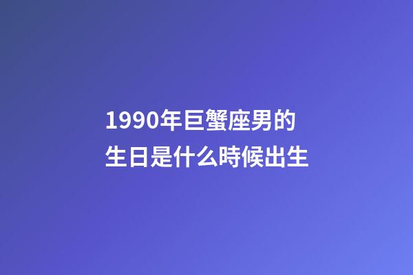 1990年巨蟹座男的生日是什么時候出生-第1張-星座運勢-玄機派