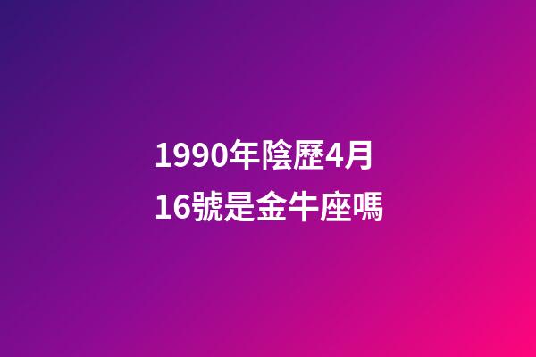 1990年陰歷4月16號是金牛座嗎-第1張-星座運勢-玄機派
