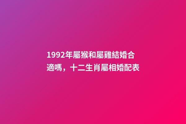 1992年屬猴和屬雞結婚合適嗎，十二生肖屬相婚配表(含具體年份)-第1張-觀點-玄機派