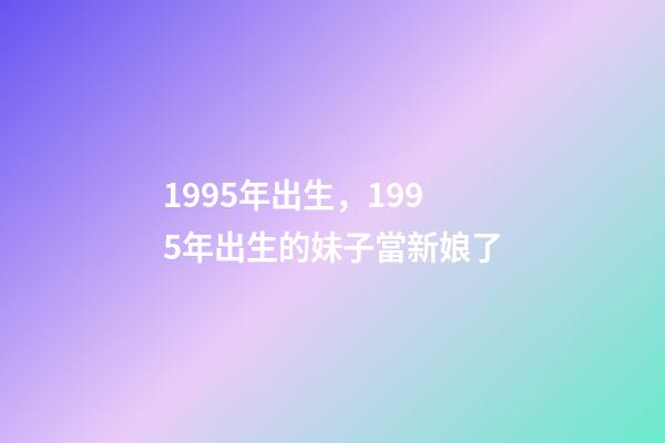 1995年出生，1995年出生的妹子當新娘了-第1張-觀點-玄機派