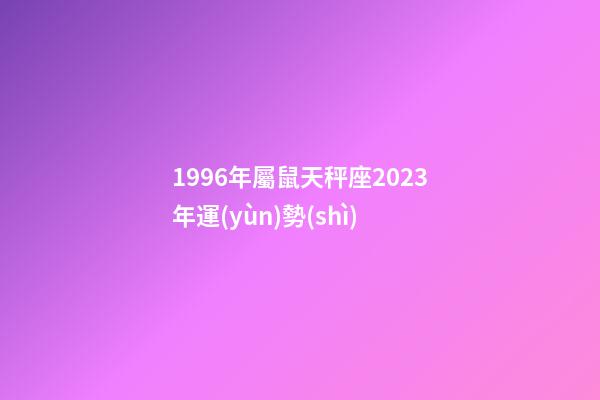 1996年屬鼠天秤座2023年運(yùn)勢(shì)-第1張-星座運(yùn)勢(shì)-玄機(jī)派