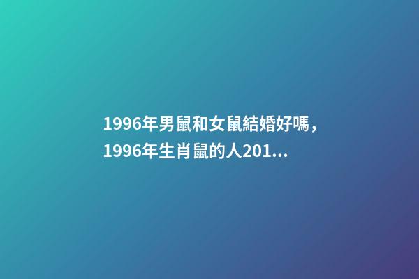 1996年男鼠和女鼠結婚好嗎，1996年生肖鼠的人2019年的愛情運勢如何-第1張-觀點-玄機派