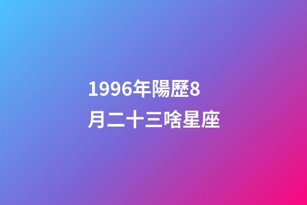 1996年陽歷8月二十三啥星座-第1張-星座運勢-玄機派