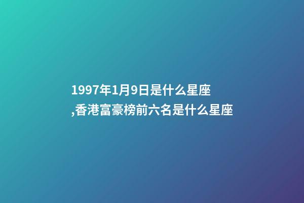 1997年1月9日是什么星座,香港富豪榜前六名是什么星座-第1張-觀點-玄機派
